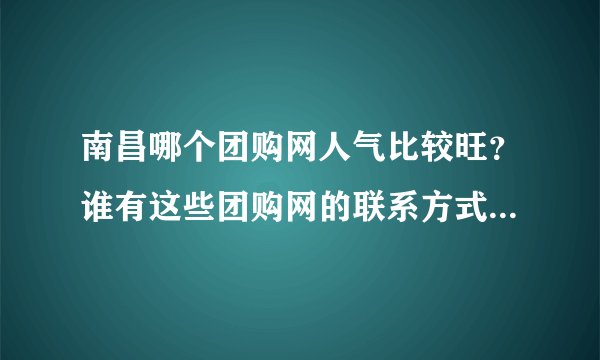 南昌哪个团购网人气比较旺？谁有这些团购网的联系方式，想合作。