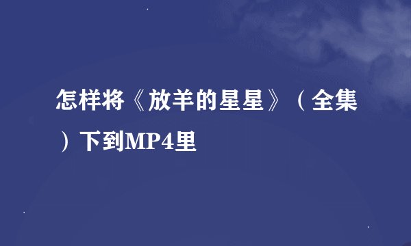 怎样将《放羊的星星》（全集）下到MP4里