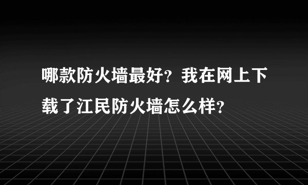 哪款防火墙最好？我在网上下载了江民防火墙怎么样？