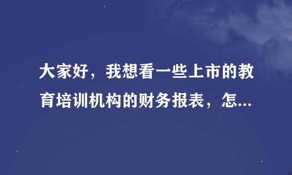 大家好，我想看一些上市的教育培训机构的财务报表，怎么才能看到呢？希望给予解答，谢谢