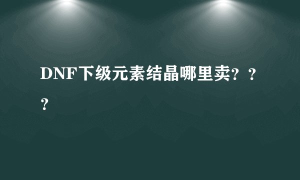 DNF下级元素结晶哪里卖？？？