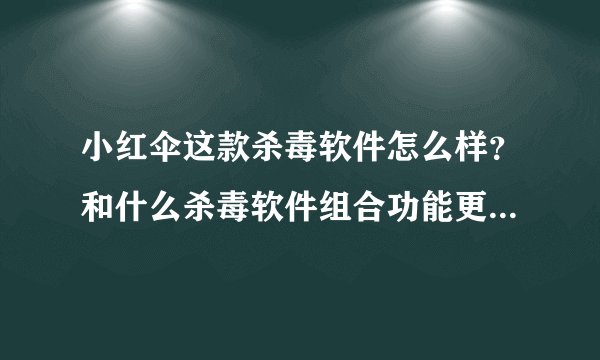 小红伞这款杀毒软件怎么样？和什么杀毒软件组合功能更强劲，更安全？