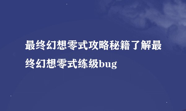 最终幻想零式攻略秘籍了解最终幻想零式练级bug