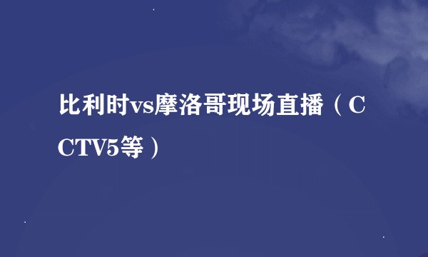 比利时vs摩洛哥现场直播（CCTV5等）