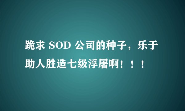 跪求 SOD 公司的种子，乐于助人胜造七级浮屠啊！！！