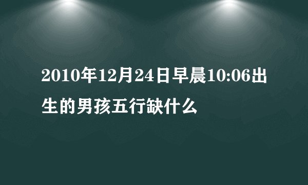 2010年12月24日早晨10:06出生的男孩五行缺什么