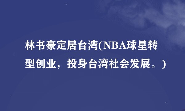 林书豪定居台湾(NBA球星转型创业，投身台湾社会发展。)