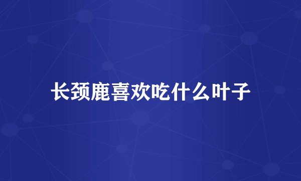 长颈鹿喜欢吃什么叶子