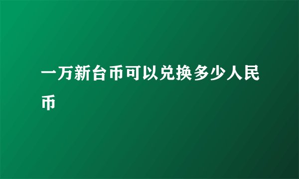 一万新台币可以兑换多少人民币