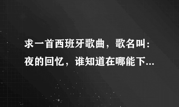 求一首西班牙歌曲，歌名叫：夜的回忆，谁知道在哪能下载，这首歌英文名字叫什么，谢谢了