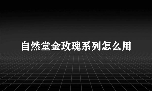 自然堂金玫瑰系列怎么用