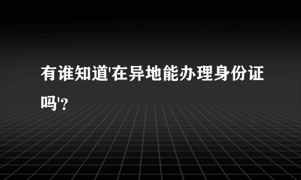 有谁知道'在异地能办理身份证吗'？