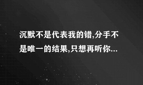 沉默不是代表我的错,分手不是唯一的结果,只想再听你说一次你依然爱着我, 这是哪首歌吗？