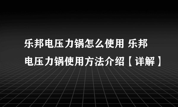 乐邦电压力锅怎么使用 乐邦电压力锅使用方法介绍【详解】