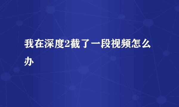 我在深度2截了一段视频怎么办