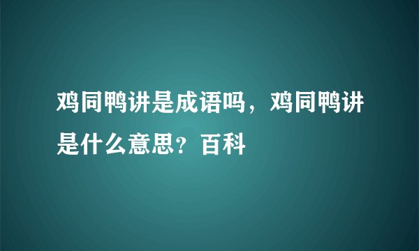 鸡同鸭讲是成语吗，鸡同鸭讲是什么意思？百科