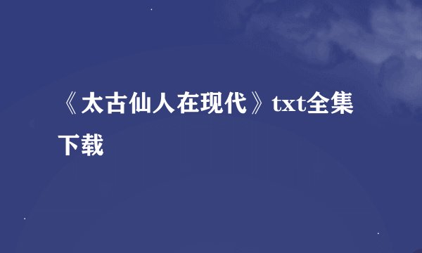 《太古仙人在现代》txt全集下载