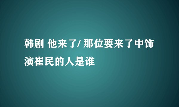 韩剧 他来了/ 那位要来了中饰演崔民的人是谁