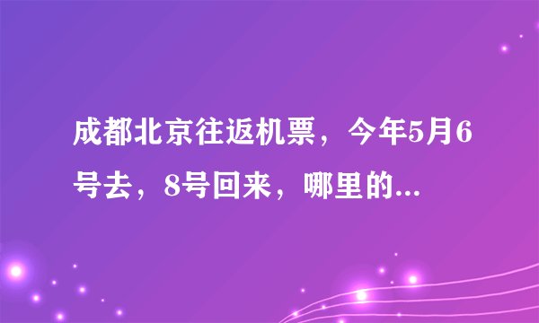 成都北京往返机票，今年5月6号去，8号回来，哪里的票价最便宜？