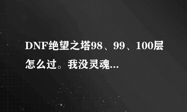 DNF绝望之塔98、99、100层怎么过。我没灵魂抗体石,说一下打法就可以了。