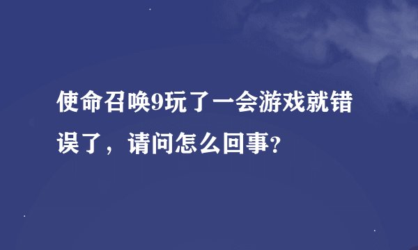 使命召唤9玩了一会游戏就错误了，请问怎么回事？