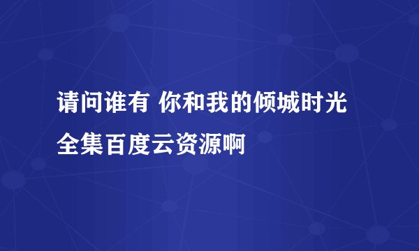请问谁有 你和我的倾城时光 全集百度云资源啊