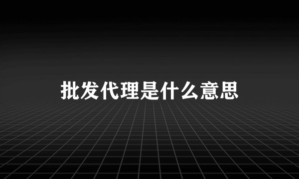 批发代理是什么意思