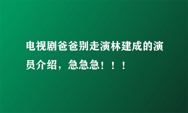电视剧爸爸别走演林建成的演员介绍，急急急！！！