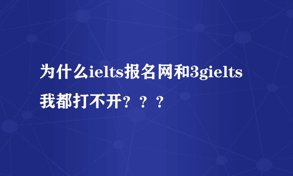 为什么ielts报名网和3gielts我都打不开？？？