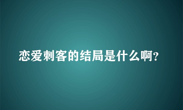 恋爱刺客的结局是什么啊？