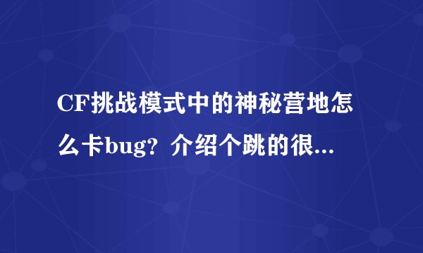 CF挑战模式中的神秘营地怎么卡bug？介绍个跳的很高的g吧，谢谢