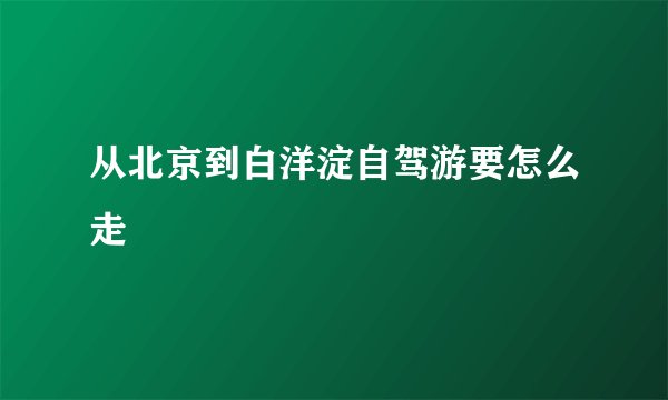 从北京到白洋淀自驾游要怎么走