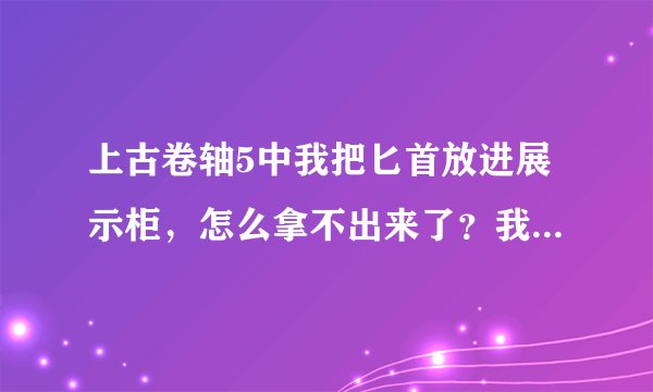 上古卷轴5中我把匕首放进展示柜，怎么拿不出来了？我晕啊，我把草木灾星放进去了，进某个地下城需要啊！
