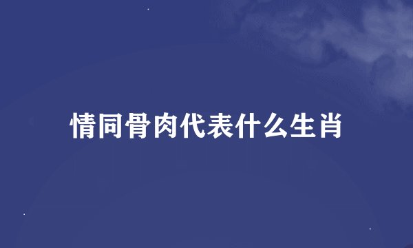 情同骨肉代表什么生肖