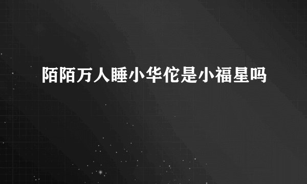 陌陌万人睡小华佗是小福星吗