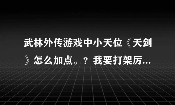 武林外传游戏中小天位《天剑》怎么加点。？我要打架厉害的。。拜托各位了 3Q
