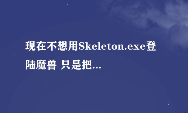 现在不想用Skeleton.exe登陆魔兽 只是把原来的模型文件删除了之后 正常登陆时候还是报错· 为什么？