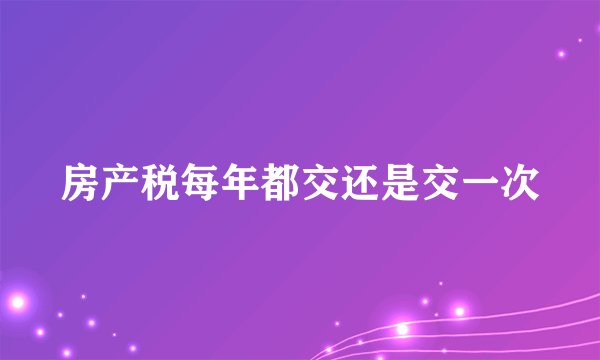 房产税每年都交还是交一次