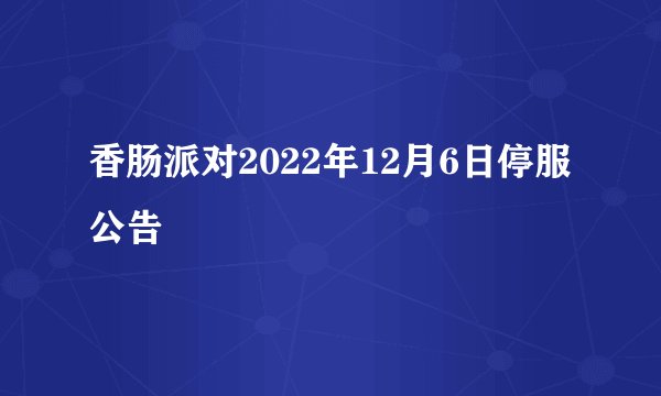 香肠派对2022年12月6日停服公告