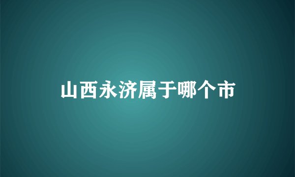 山西永济属于哪个市