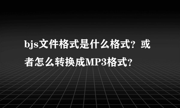 bjs文件格式是什么格式？或者怎么转换成MP3格式？