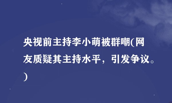央视前主持李小萌被群嘲(网友质疑其主持水平，引发争议。)
