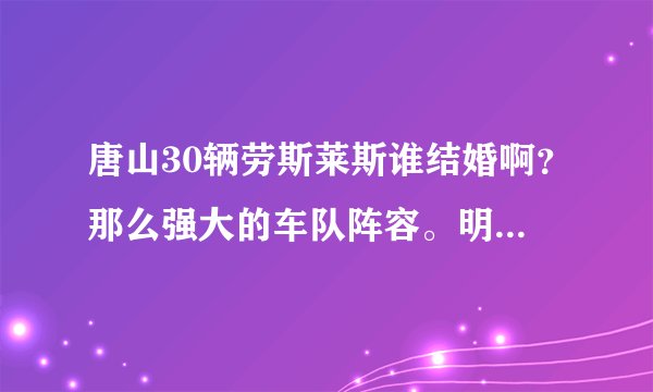 唐山30辆劳斯莱斯谁结婚啊？那么强大的车队阵容。明星阵容都有谁？真有钱好任性~~~~