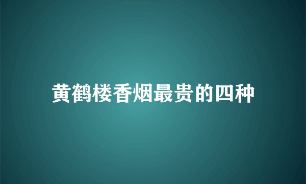 黄鹤楼香烟最贵的四种