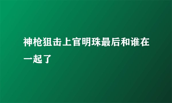 神枪狙击上官明珠最后和谁在一起了