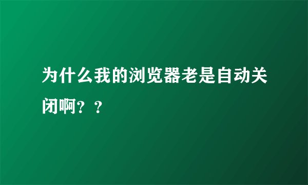 为什么我的浏览器老是自动关闭啊？？