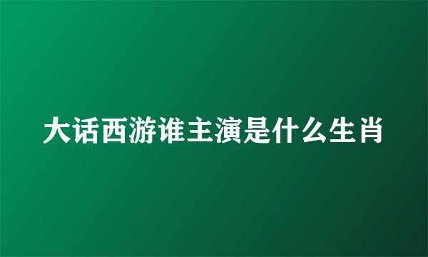 大话西游谁主演是什么生肖