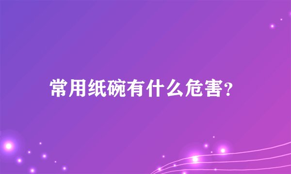常用纸碗有什么危害？