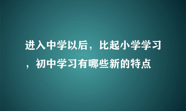 进入中学以后，比起小学学习，初中学习有哪些新的特点