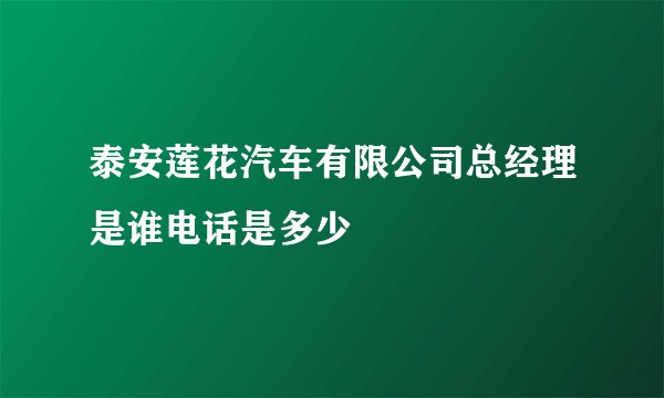 泰安莲花汽车有限公司总经理是谁电话是多少